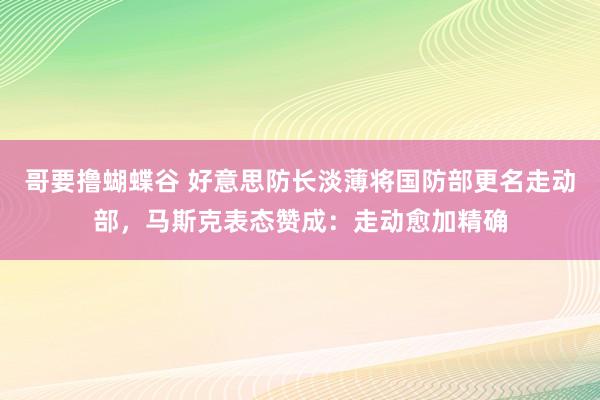 哥要撸蝴蝶谷 好意思防长淡薄将国防部更名走动部，马斯克表态赞成：走动愈加精确