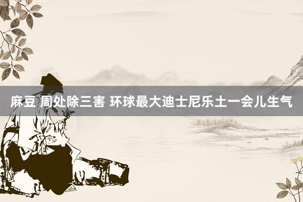 麻豆 周处除三害 环球最大迪士尼乐土一会儿生气
