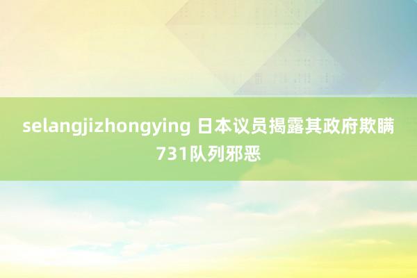 selangjizhongying 日本议员揭露其政府欺瞒731队列邪恶