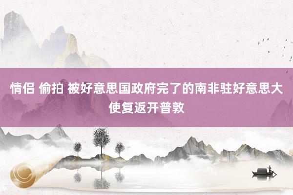 情侣 偷拍 被好意思国政府完了的南非驻好意思大使复返开普敦
