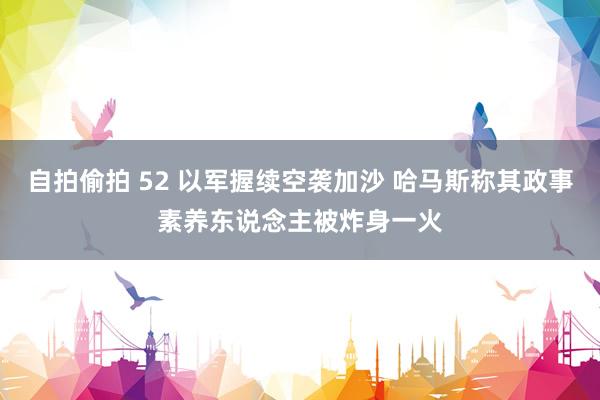自拍偷拍 52 以军握续空袭加沙 哈马斯称其政事素养东说念主被炸身一火
