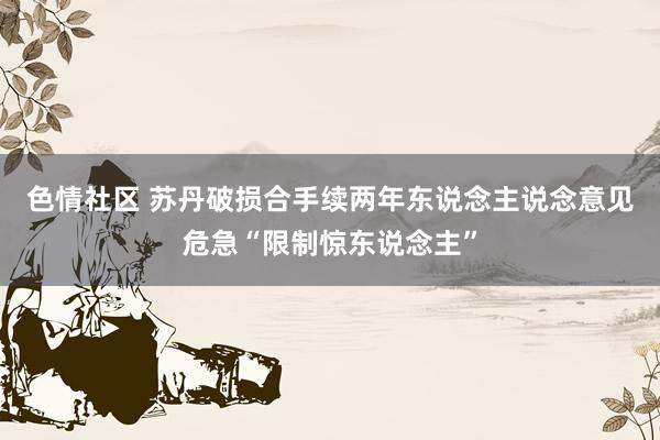 色情社区 苏丹破损合手续两年　东说念主说念意见危急“限制惊东说念主”