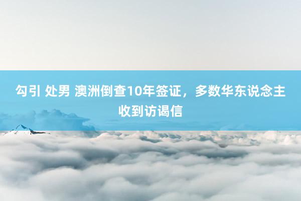 勾引 处男 澳洲倒查10年签证，多数华东说念主收到访谒信