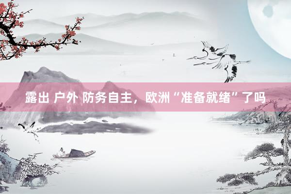 露出 户外 防务自主，欧洲“准备就绪”了吗