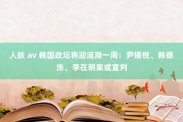 人妖 av 韩国政坛将迎涟漪一周：尹锡悦、韩德洙、李在明案或宣判