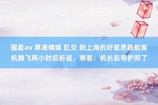 國產av 果凍傳媒 肛交 到上海的好意思联航客机腾飞两小时后折返，乘客：机长忘带护照了