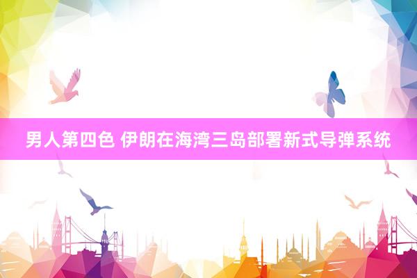 男人第四色 伊朗在海湾三岛部署新式导弹系统