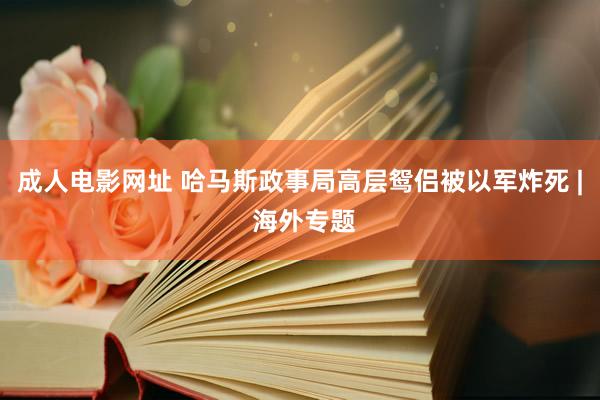 成人电影网址 哈马斯政事局高层鸳侣被以军炸死 | 海外专题