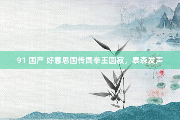 91 国产 好意思国传闻拳王圆寂，泰森发声