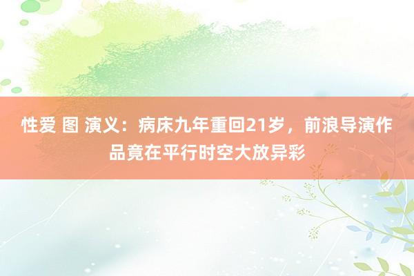 性爱 图 演义：病床九年重回21岁，前浪导演作品竟在平行时空大放异彩