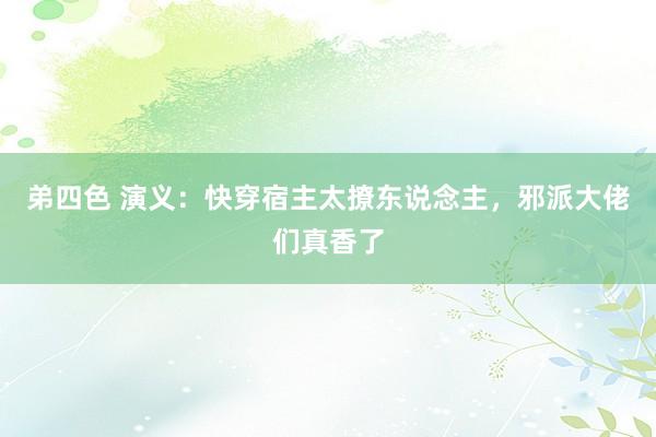 弟四色 演义：快穿宿主太撩东说念主，邪派大佬们真香了