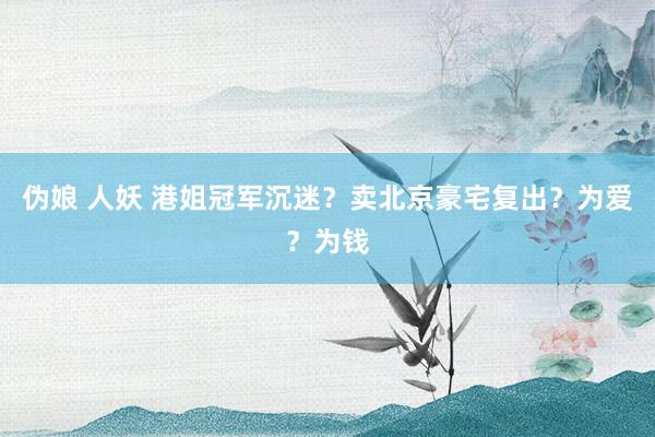 伪娘 人妖 港姐冠军沉迷？卖北京豪宅复出？为爱？为钱