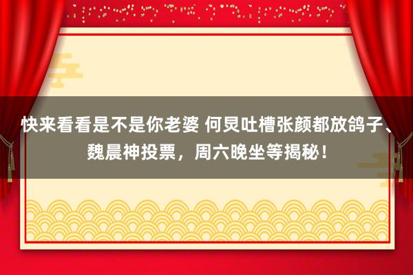 快来看看是不是你老婆 何炅吐槽张颜都放鸽子、魏晨神投票，周六晚坐等揭秘！