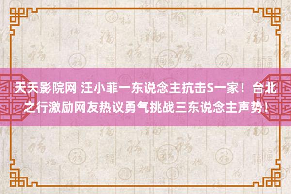 天天影院网 汪小菲一东说念主抗击S一家！台北之行激励网友热议勇气挑战三东说念主声势！