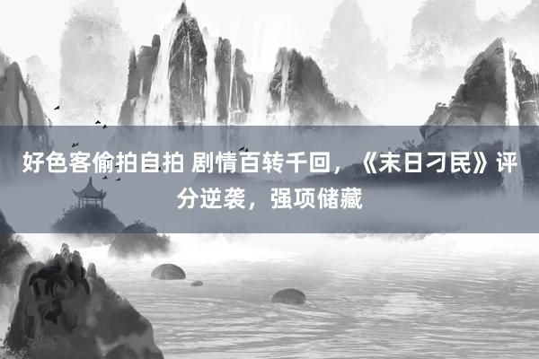 好色客偷拍自拍 剧情百转千回，《末日刁民》评分逆袭，强项储藏