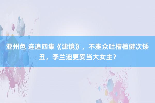 亚州色 连追四集《滤镜》，不雅众吐槽檀健次矮丑，李兰迪更妥当大女主？