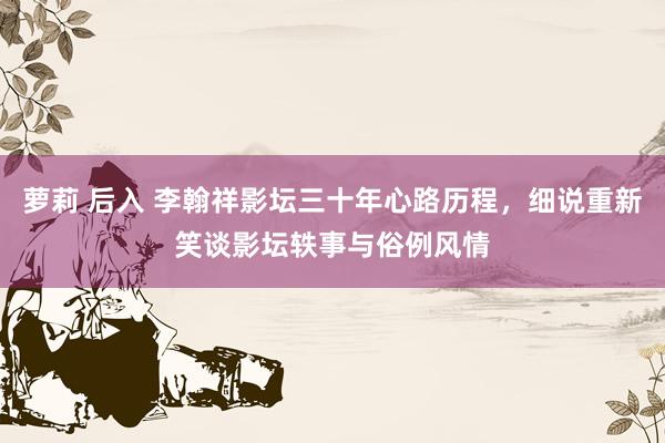 萝莉 后入 李翰祥影坛三十年心路历程，细说重新笑谈影坛轶事与俗例风情