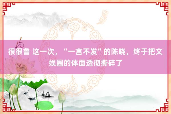 很很鲁 这一次，“一言不发”的陈晓，终于把文娱圈的体面透彻撕碎了