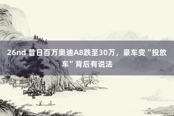 26nd 昔日百万奥迪A8跌至30万，豪车变“投放车”背后有说法