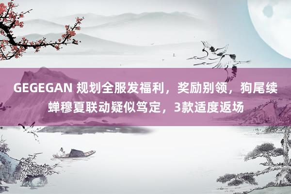 GEGEGAN 规划全服发福利，奖励别领，狗尾续蝉穆夏联动疑似笃定，3款适度返场