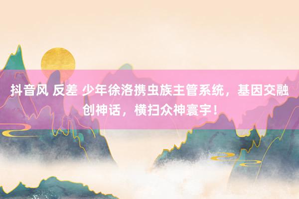 抖音风 反差 少年徐洛携虫族主管系统，基因交融创神话，横扫众神寰宇！