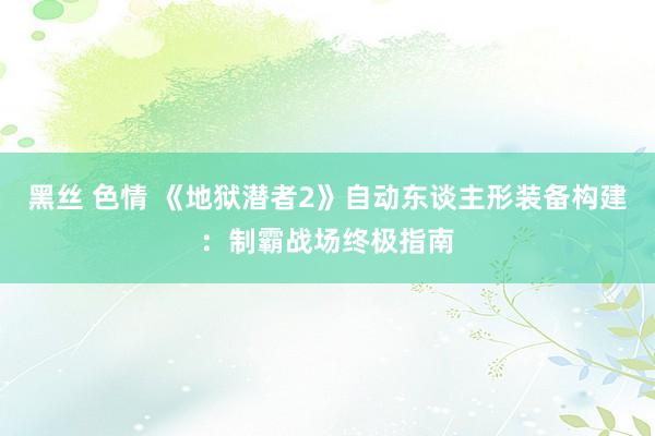 黑丝 色情 《地狱潜者2》自动东谈主形装备构建：制霸战场终极指南