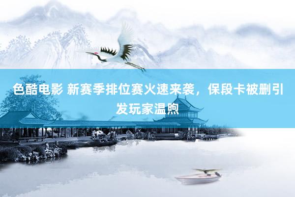 色酷电影 新赛季排位赛火速来袭，保段卡被删引发玩家温煦