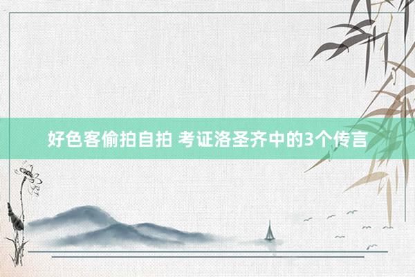 好色客偷拍自拍 考证洛圣齐中的3个传言