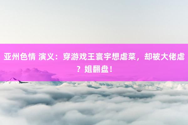 亚州色情 演义：穿游戏王寰宇想虐菜，却被大佬虐？姐翻盘！