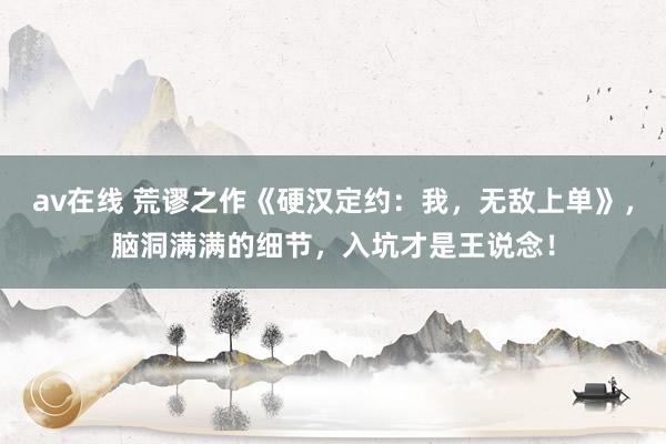av在线 荒谬之作《硬汉定约：我，无敌上单》，脑洞满满的细节，入坑才是王说念！