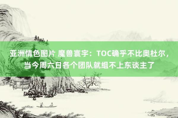 亚洲情色图片 魔兽寰宇：TOC确乎不比奥杜尔，当今周六日各个团队就组不上东谈主了