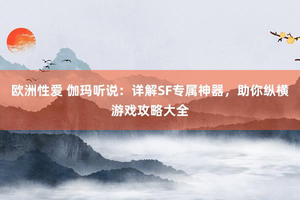 欧洲性爱 伽玛听说：详解SF专属神器，助你纵横游戏攻略大全