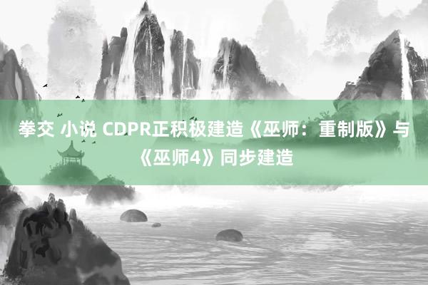 拳交 小说 CDPR正积极建造《巫师：重制版》与《巫师4》同步建造