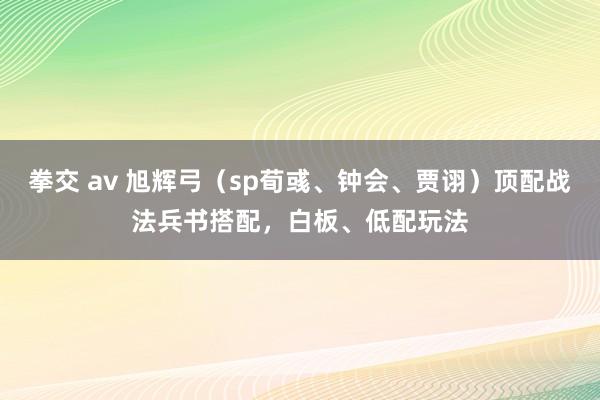 拳交 av 旭辉弓（sp荀彧、钟会、贾诩）顶配战法兵书搭配，白板、低配玩法