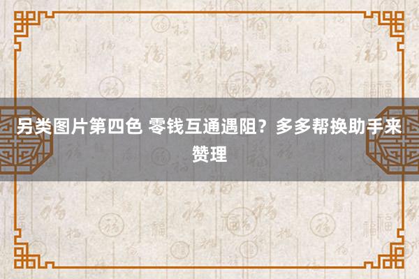 另类图片第四色 零钱互通遇阻？多多帮换助手来赞理