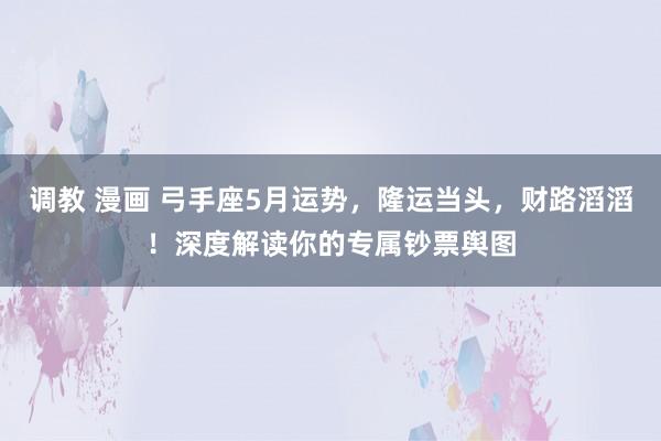 调教 漫画 弓手座5月运势，隆运当头，财路滔滔！深度解读你的专属钞票舆图