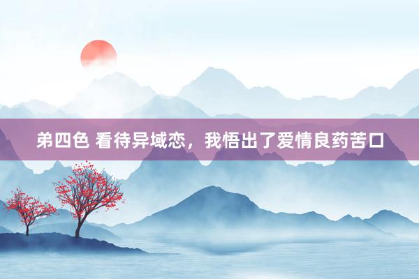 弟四色 看待异域恋，我悟出了爱情良药苦口