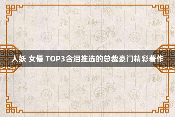 人妖 女優 TOP3含泪推选的总裁豪门精彩著作
