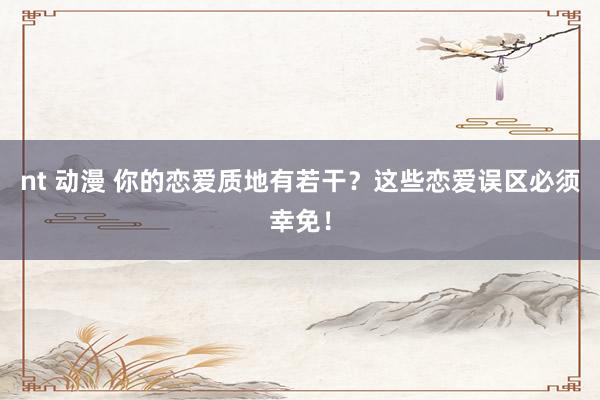 nt 动漫 你的恋爱质地有若干？这些恋爱误区必须幸免！