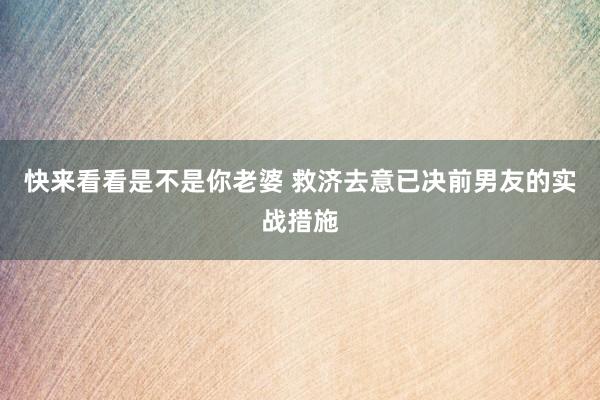快来看看是不是你老婆 救济去意已决前男友的实战措施