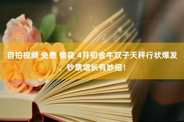自拍视频 免费 偷窥 4月初金牛双子天秤行状爆发，钞票增长有妙招！