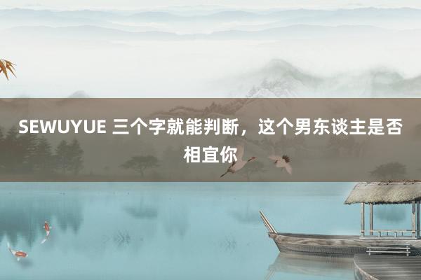 SEWUYUE 三个字就能判断，这个男东谈主是否相宜你