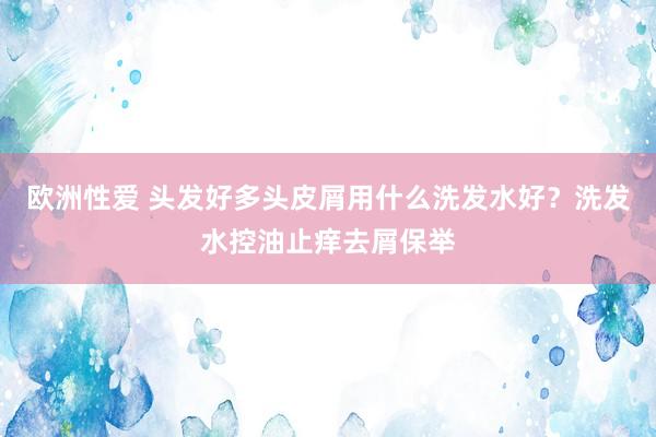 欧洲性爱 头发好多头皮屑用什么洗发水好？洗发水控油止痒去屑保举