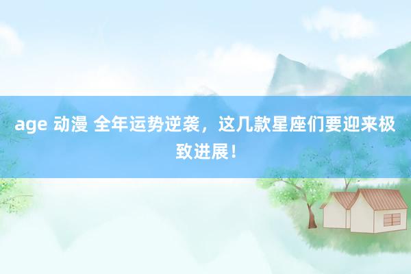age 动漫 全年运势逆袭，这几款星座们要迎来极致进展！