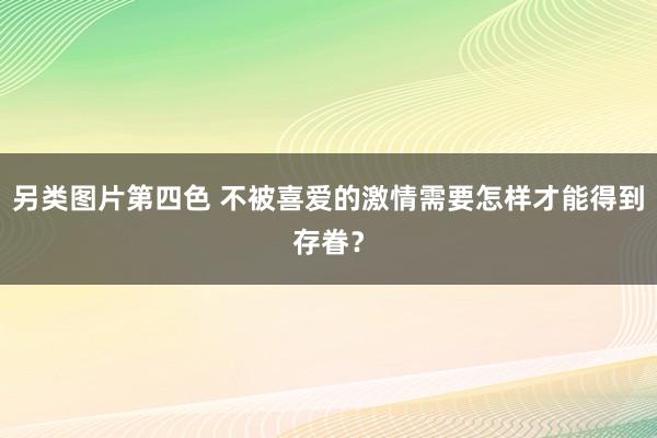 另类图片第四色 不被喜爱的激情需要怎样才能得到存眷？