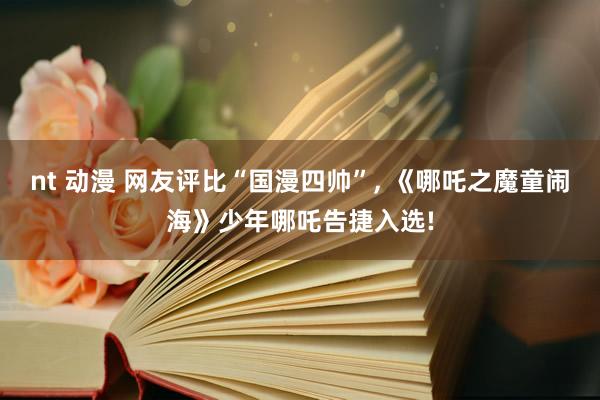 nt 动漫 网友评比“国漫四帅”, 《哪吒之魔童闹海》少年哪吒告捷入选!