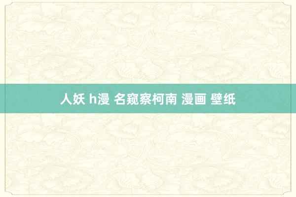 人妖 h漫 名窥察柯南 漫画 壁纸