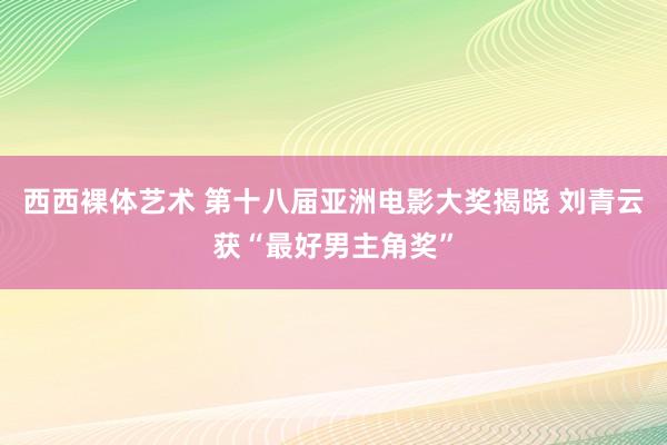 西西裸体艺术 第十八届亚洲电影大奖揭晓 刘青云获“最好男主角奖”