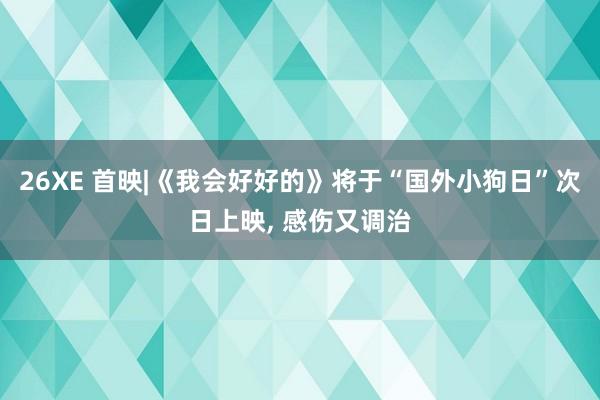26XE 首映|《我会好好的》将于“国外小狗日”次日上映, 感伤又调治