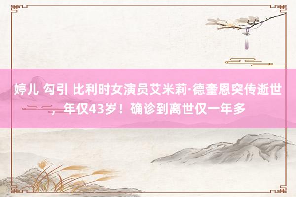 婷儿 勾引 比利时女演员艾米莉·德奎恩突传逝世，年仅43岁！确诊到离世仅一年多